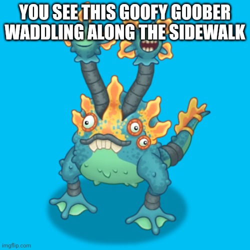 YOU SEE THIS GOOFY GOOBER WADDLING ALONG THE SIDEWALK | image tagged in gaddzooks | made w/ Imgflip meme maker