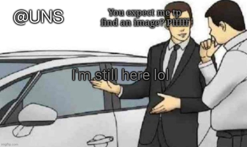 UNS Temp | I'm still here lol | image tagged in uns temp | made w/ Imgflip meme maker