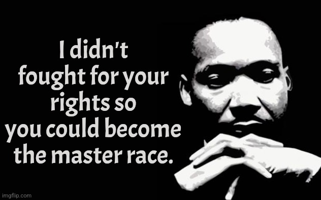 He had a dream. Not a nightmare. | I didn't fought for your rights so you could become the master race. | image tagged in martin luther king jr,marxism,communism,nazis,blm,america | made w/ Imgflip meme maker