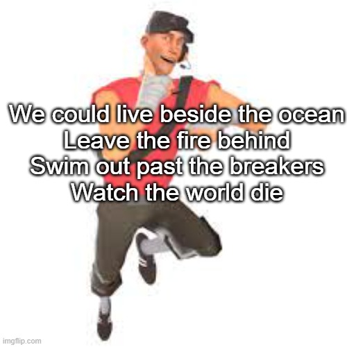 Everclear - Santa Monica (it was and still is my childhood and it goes so hard) | We could live beside the ocean
Leave the fire behind
Swim out past the breakers
Watch the world die | made w/ Imgflip meme maker