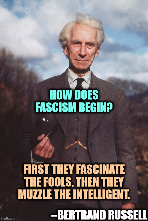 HOW DOES FASCISM BEGIN? FIRST THEY FASCINATE THE FOOLS. THEN THEY MUZZLE THE INTELLIGENT. --BERTRAND RUSSELL | image tagged in fascism,fools,intelligent | made w/ Imgflip meme maker