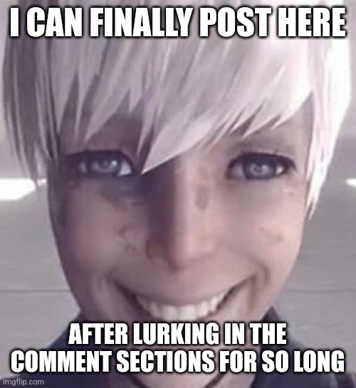 i finally can post and not lurk in your baseme- i mean comment sections | I CAN FINALLY POST HERE; AFTER LURKING IN THE COMMENT SECTIONS FOR SO LONG | image tagged in fear | made w/ Imgflip meme maker