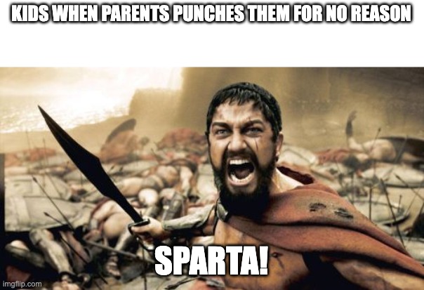 Sparta! | KIDS WHEN PARENTS PUNCHES THEM FOR NO REASON; SPARTA! | image tagged in memes,sparta leonidas | made w/ Imgflip meme maker