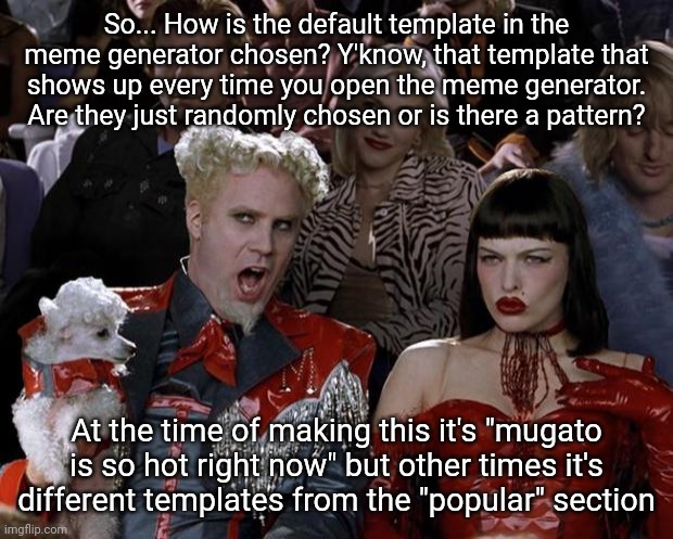 I'm curious | So... How is the default template in the meme generator chosen? Y'know, that template that shows up every time you open the meme generator. Are they just randomly chosen or is there a pattern? At the time of making this it's "mugato is so hot right now" but other times it's different templates from the "popular" section | image tagged in memes,mugatu so hot right now | made w/ Imgflip meme maker