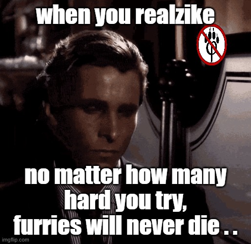 #sigma #bateman #antifurry | when you realzike; no matter how many hard you try, furries will never die . . | image tagged in patrick bateman sad | made w/ Imgflip meme maker