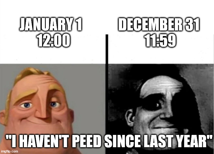 I CANT HOLD IT ANYMORE!!!!!!!!!!!!!!! | DECEMBER 31 
11:59; JANUARY 1  
12:00; "I HAVEN'T PEED SINCE LAST YEAR" | image tagged in teacher's copy | made w/ Imgflip meme maker