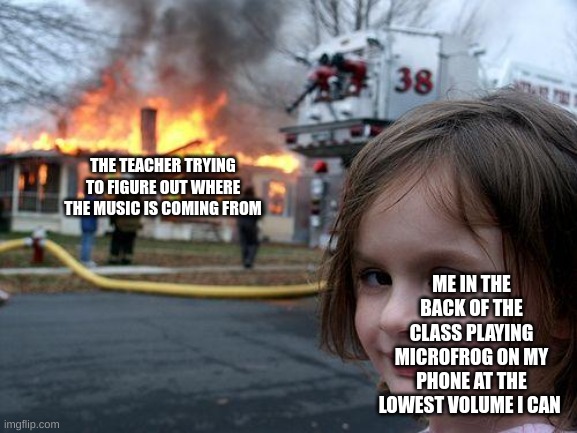 Disaster Girl | THE TEACHER TRYING TO FIGURE OUT WHERE THE MUSIC IS COMING FROM; ME IN THE BACK OF THE CLASS PLAYING MICROFROG ON MY PHONE AT THE LOWEST VOLUME I CAN | image tagged in memes,disaster girl | made w/ Imgflip meme maker