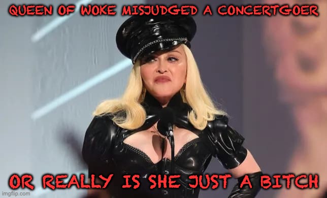 Cracks continue to appear in the world of woke... | QUEEN OF WOKE MISJUDGED A CONCERTGOER; OR REALLY IS SHE JUST A BITCH | image tagged in madonna,woke failure,fake people,the lion the witch and the audacity of this bitch | made w/ Imgflip meme maker