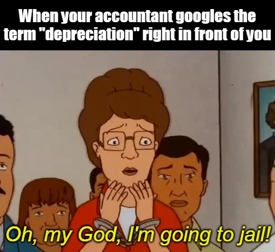 When your accountant googles the term "depreciation" right in front of you; Oh, my God, I'm going to jail! | image tagged in meme,memes,funny,work | made w/ Imgflip meme maker