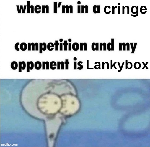 whe i'm in a competition and my opponent is | cringe; Lankybox | image tagged in whe i'm in a competition and my opponent is | made w/ Imgflip meme maker