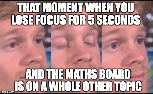 That horrifying moment | THAT MOMENT WHEN YOU LOSE FOCUS FOR 5 SECONDS; AND THE MATHS BOARD IS ON A WHOLE OTHER TOPIC | image tagged in blinking guy,math,memes,school | made w/ Imgflip meme maker