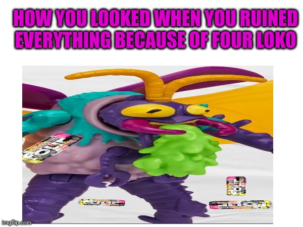 4 Four Loko | HOW YOU LOOKED WHEN YOU RUINED EVERYTHING BECAUSE OF FOUR LOKO | image tagged in four loko,war heads,drunk and twisted | made w/ Imgflip meme maker