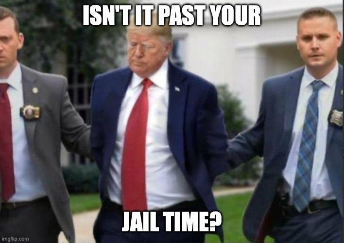 Isn't it past your jail time? | ISN'T IT PAST YOUR; JAIL TIME? | image tagged in trump handcuffed,criminal,traitor,prison,rapist | made w/ Imgflip meme maker