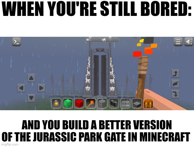 Jurassic Park Gates in Minecraft, 2.0 | WHEN YOU'RE STILL BORED:; AND YOU BUILD A BETTER VERSION OF THE JURASSIC PARK GATE IN MINECRAFT | image tagged in jpfan102504,jurassic park,minecraft | made w/ Imgflip meme maker