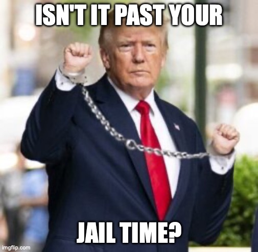 trump handcuffed | ISN'T IT PAST YOUR; JAIL TIME? | image tagged in trump handcuffed | made w/ Imgflip meme maker