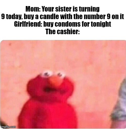 Wait... | Mom: Your sister is turning 9 today, buy a candle with the number 9 on it
Girlfriend: buy condoms for tonight
The cashier: | image tagged in sickened elmo,memes,funny,funny memes,dark humor | made w/ Imgflip meme maker
