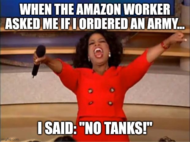 No tanks | WHEN THE AMAZON WORKER ASKED ME IF I ORDERED AN ARMY... I SAID: "NO TANKS!" | image tagged in memes,oprah you get a,jpfan102504,jokes,puns | made w/ Imgflip meme maker