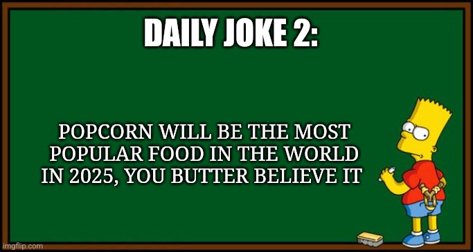 You butter believe that popcorn is going to be the most popular food in the world in 2025 | DAILY JOKE 2:; POPCORN WILL BE THE MOST POPULAR FOOD IN THE WORLD IN 2025, YOU BUTTER BELIEVE IT | image tagged in bart simpson - chalkboard,jokes,puns | made w/ Imgflip meme maker