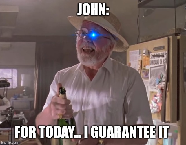 For today, I guarantee it | JOHN:; FOR TODAY... I GUARANTEE IT | image tagged in jurassic park hammond,jurassic park,jpfan102504 | made w/ Imgflip meme maker