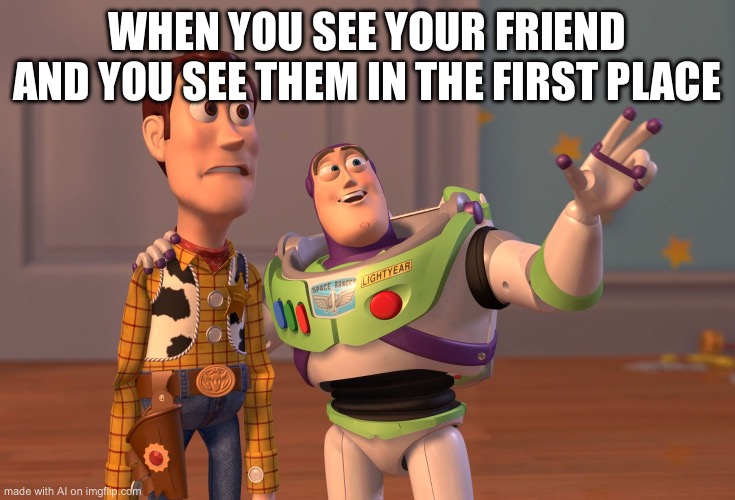 X, X Everywhere | WHEN YOU SEE YOUR FRIEND AND YOU SEE THEM IN THE FIRST PLACE | image tagged in memes,x x everywhere | made w/ Imgflip meme maker