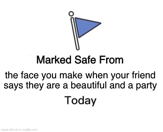 Marked Safe From Meme | the face you make when your friend says they are a beautiful and a party | image tagged in memes,marked safe from | made w/ Imgflip meme maker
