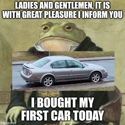 Words cannot explain how I feel rn :D | LADIES AND GENTLEMEN, IT IS WITH GREAT PLEASURE I INFORM YOU; I BOUGHT MY FIRST CAR TODAY | image tagged in gentlemen it is with great pleasure to inform you that,car | made w/ Imgflip meme maker