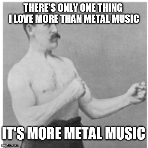Love metal music | THERE'S ONLY ONE THING I LOVE MORE THAN METAL MUSIC IT'S MORE METAL MUSIC | image tagged in memes,overly manly man,heavy metal | made w/ Imgflip meme maker