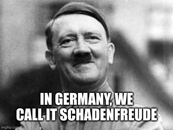 adolf hitler | IN GERMANY, WE CALL IT SCHADENFREUDE | image tagged in adolf hitler | made w/ Imgflip meme maker