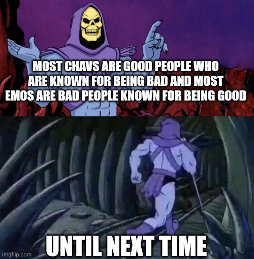 Something for the brits | MOST CHAVS ARE GOOD PEOPLE WHO ARE KNOWN FOR BEING BAD AND MOST EMOS ARE BAD PEOPLE KNOWN FOR BEING GOOD; UNTIL NEXT TIME | image tagged in he man skeleton advices,memes | made w/ Imgflip meme maker