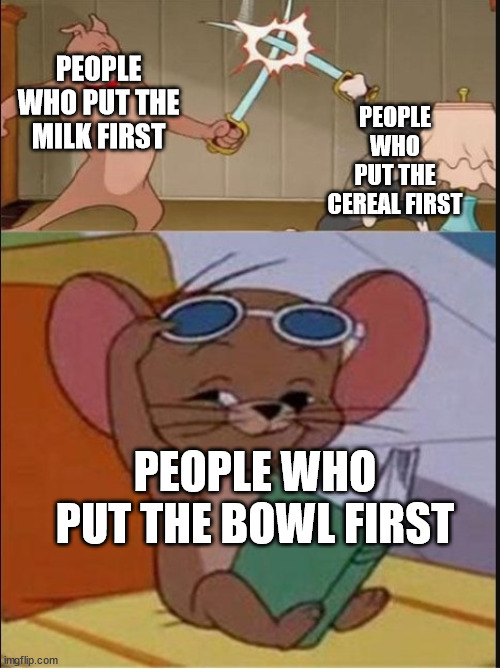 lol | PEOPLE WHO PUT THE CEREAL FIRST; PEOPLE WHO PUT THE MILK FIRST; PEOPLE WHO PUT THE BOWL FIRST | image tagged in tom and spike fighting | made w/ Imgflip meme maker