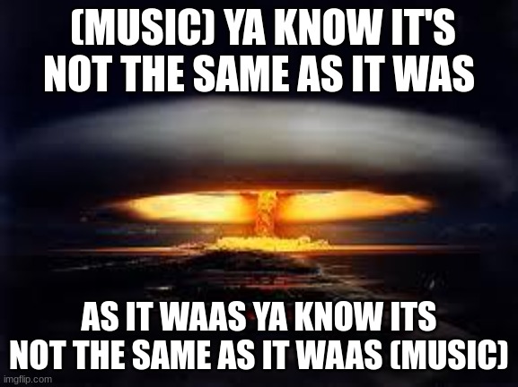 Tsar Bomba | (MUSIC) YA KNOW IT'S NOT THE SAME AS IT WAS AS IT WAAS YA KNOW ITS NOT THE SAME AS IT WAAS (MUSIC) | image tagged in tsar bomba | made w/ Imgflip meme maker