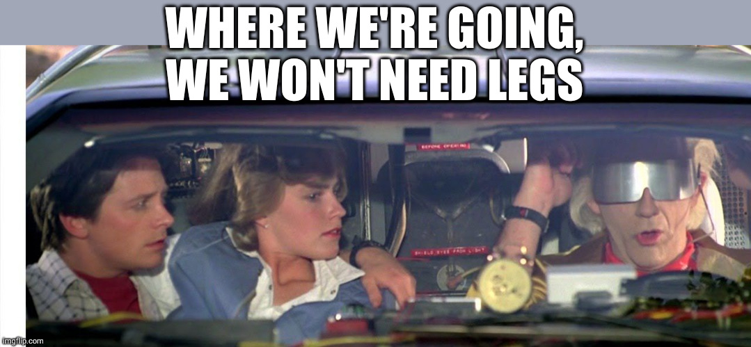 Where we're going we don't need roads... | WHERE WE'RE GOING, WE WON'T NEED LEGS | image tagged in where we're going we don't need roads | made w/ Imgflip meme maker
