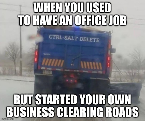 Delete the snow | WHEN YOU USED TO HAVE AN OFFICE JOB; BUT STARTED YOUR OWN BUSINESS CLEARING ROADS | image tagged in snow,control,delete,salt | made w/ Imgflip meme maker