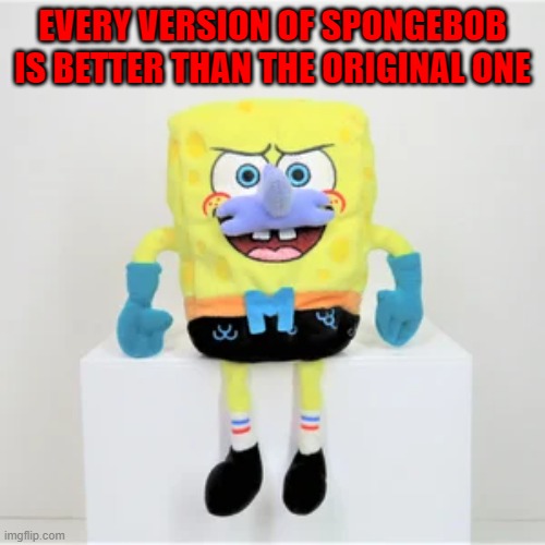 EVERY VERSION OF SPONGEBOB IS BETTER THAN THE ORIGINAL ONE | made w/ Imgflip meme maker