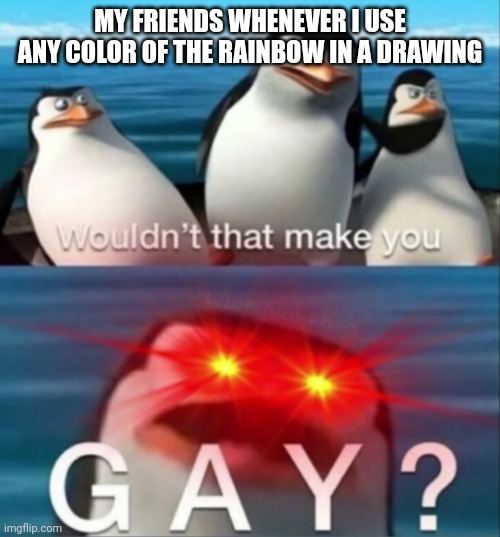 Imagine | MY FRIENDS WHENEVER I USE ANY COLOR OF THE RAINBOW IN A DRAWING | image tagged in wouldn't that make you gay,why are you gay,gay,gay jokes,i dunno man seems kinda gay to me,penguins of madagascar | made w/ Imgflip meme maker