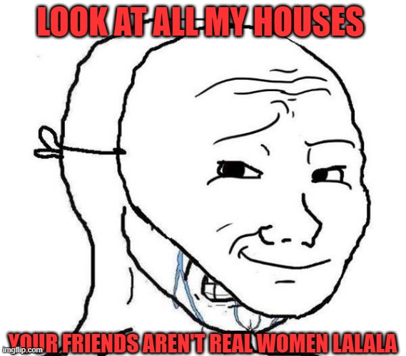 in joke | LOOK AT ALL MY HOUSES; YOUR FRIENDS AREN'T REAL WOMEN LALALA | image tagged in smiling mask crying man | made w/ Imgflip meme maker