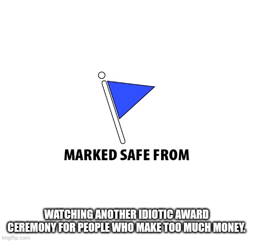 Marked safe | WATCHING ANOTHER IDIOTIC AWARD CEREMONY FOR PEOPLE WHO MAKE TOO MUCH MONEY. | image tagged in marked safe | made w/ Imgflip meme maker