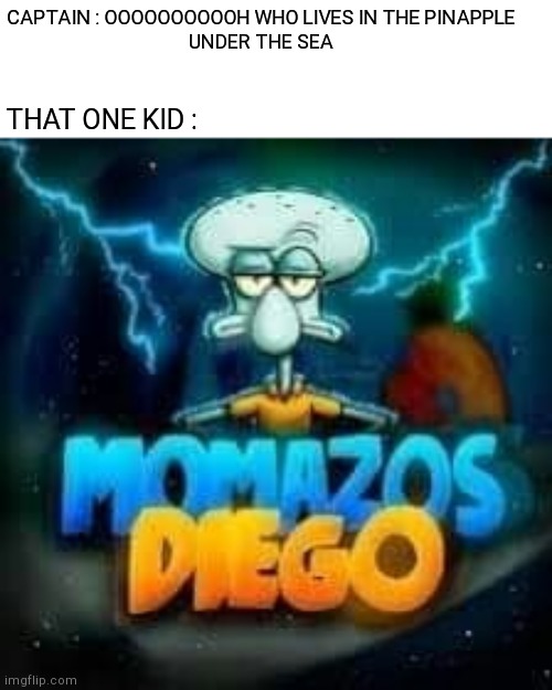 Spongey | CAPTAIN : OOOOOOOOOOH WHO LIVES IN THE PINAPPLE 
UNDER THE SEA; THAT ONE KID : | image tagged in momazos diego | made w/ Imgflip meme maker