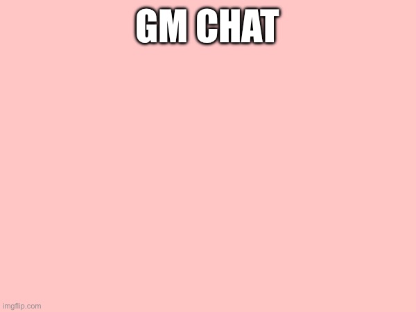 GM CHAT | made w/ Imgflip meme maker