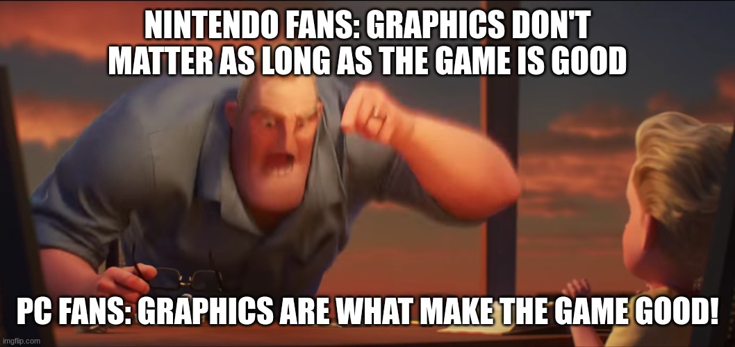 Graphics | NINTENDO FANS: GRAPHICS DON'T MATTER AS LONG AS THE GAME IS GOOD; PC FANS: GRAPHICS ARE WHAT MAKE THE GAME GOOD! | image tagged in math is math | made w/ Imgflip meme maker