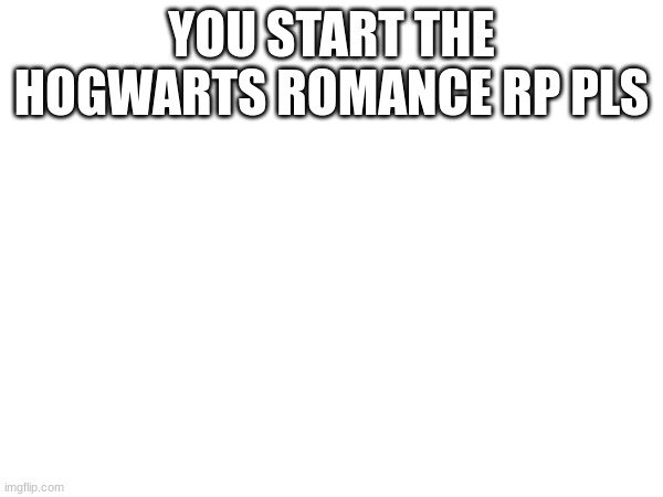 PLZ DO THIS | YOU START THE HOGWARTS ROMANCE RP PLS | made w/ Imgflip meme maker
