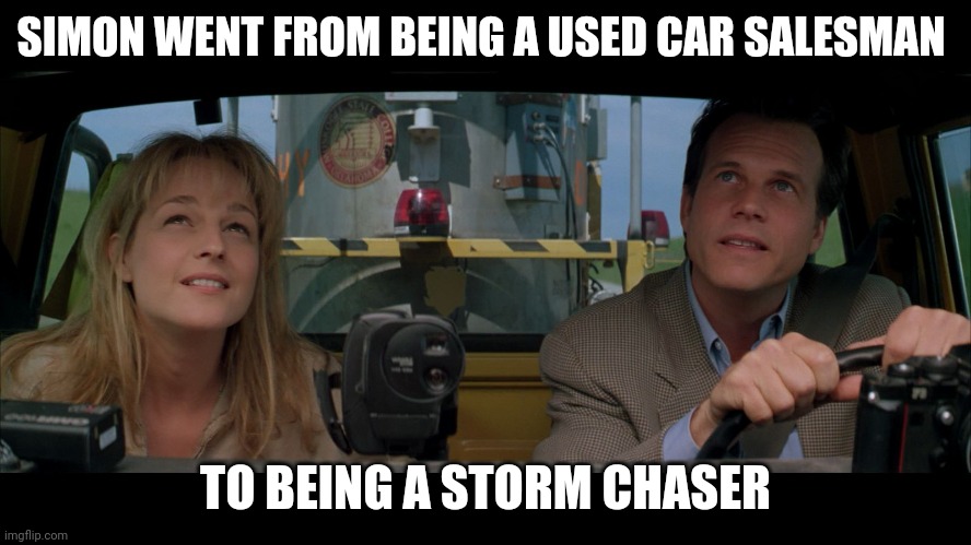 Salesman to Storm Chaser | SIMON WENT FROM BEING A USED CAR SALESMAN; TO BEING A STORM CHASER | image tagged in bill paxton twister,funny memes | made w/ Imgflip meme maker