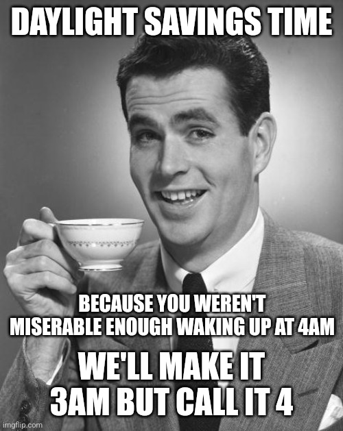Man drinking coffee | DAYLIGHT SAVINGS TIME; BECAUSE YOU WEREN'T MISERABLE ENOUGH WAKING UP AT 4AM; WE'LL MAKE IT 3AM BUT CALL IT 4 | image tagged in man drinking coffee | made w/ Imgflip meme maker