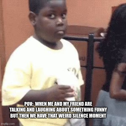 Ok this can't be only me and my friend | POV:  WHEN ME AND MY FRIEND ARE TALKING AND LAUGHING ABOUT SOMETHING FUNNY BUT THEN WE HAVE THAT WEIRD SILENCE MOMENT | image tagged in akward black kid | made w/ Imgflip meme maker