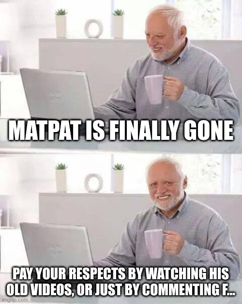 goodbye, matpat. | MATPAT IS FINALLY GONE; PAY YOUR RESPECTS BY WATCHING HIS OLD VIDEOS, OR JUST BY COMMENTING F... | image tagged in memes,hide the pain harold | made w/ Imgflip meme maker