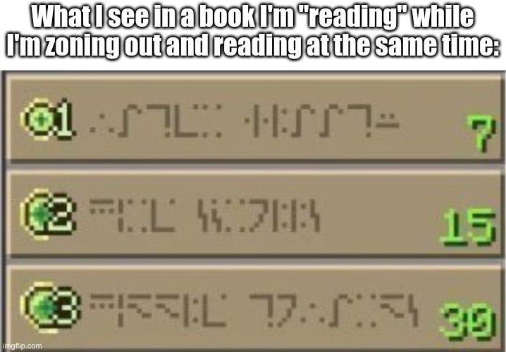 The words in a book seem like gibberish when you're zoning out. And then you'd realize that you're zoning out and have to read t | What I see in a book I'm "reading" while I'm zoning out and reading at the same time: | image tagged in minecraft enchating table,memes | made w/ Imgflip meme maker