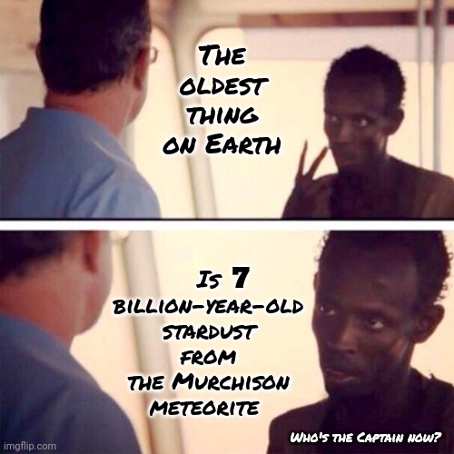 Seven Billion Years | The oldest thing on Earth; Is billion-year-old stardust from the Murchison meteorite; 7; Who's the Captain now? | image tagged in memes,captain phillips - i'm the captain now,billion,time travel,history of the world,ancient | made w/ Imgflip meme maker