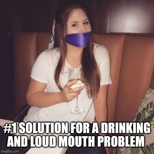 No drinking | #1 SOLUTION FOR A DRINKING AND LOUD MOUTH PROBLEM | image tagged in no drinking,shut up,silence,drunk girl | made w/ Imgflip meme maker