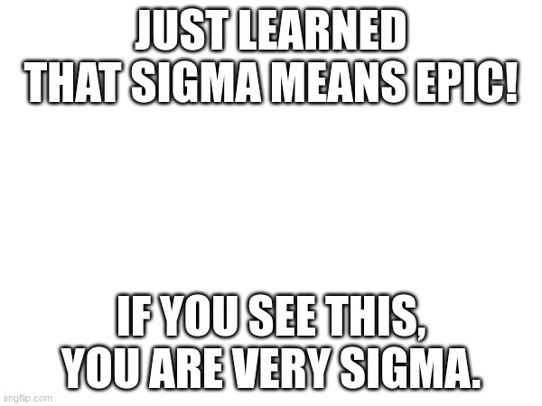 Upvote if you are ching chong (amazing) | JUST LEARNED THAT SIGMA MEANS EPIC! IF YOU SEE THIS, YOU ARE VERY SIGMA. | image tagged in sigma | made w/ Imgflip meme maker