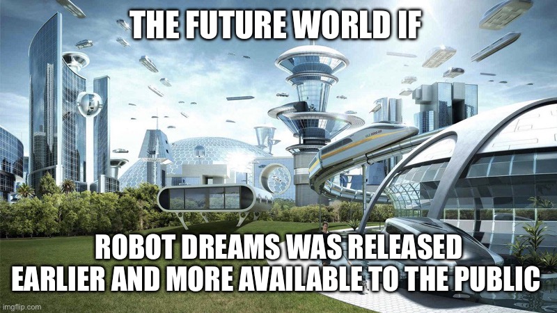 Robot Dreams was mishandled ? | THE FUTURE WORLD IF; ROBOT DREAMS WAS RELEASED EARLIER AND MORE AVAILABLE TO THE PUBLIC | image tagged in the future world if | made w/ Imgflip meme maker